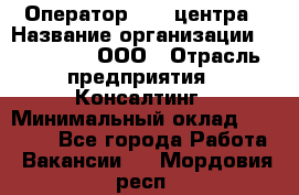 Оператор Call-центра › Название организации ­ LM Group, ООО › Отрасль предприятия ­ Консалтинг › Минимальный оклад ­ 27 000 - Все города Работа » Вакансии   . Мордовия респ.